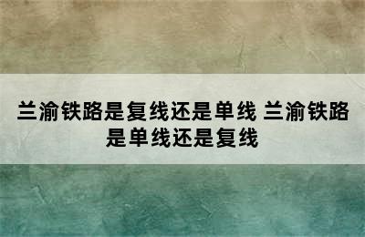 兰渝铁路是复线还是单线 兰渝铁路是单线还是复线